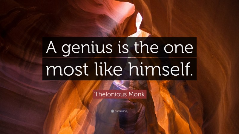 Thelonious Monk Quote: “A genius is the one most like himself.”