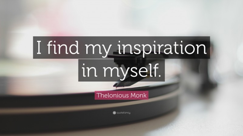Thelonious Monk Quote: “I find my inspiration in myself.”