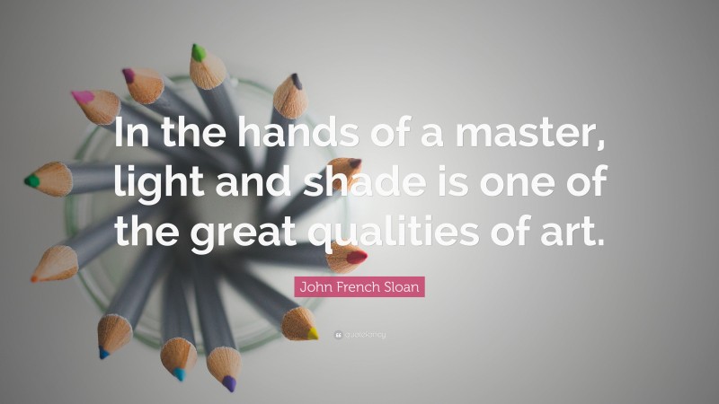 John French Sloan Quote: “In the hands of a master, light and shade is one of the great qualities of art.”