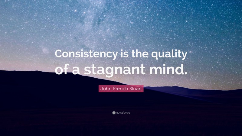 John French Sloan Quote: “Consistency is the quality of a stagnant mind.”