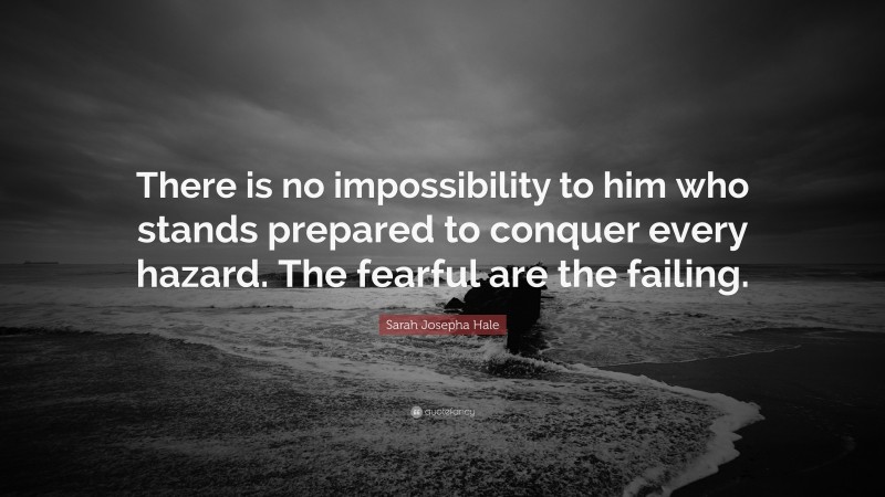 Sarah Josepha Hale Quote: “There is no impossibility to him who stands prepared to conquer every hazard. The fearful are the failing.”
