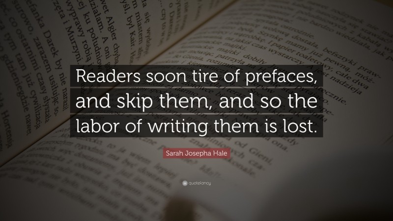 Sarah Josepha Hale Quote: “Readers soon tire of prefaces, and skip them, and so the labor of writing them is lost.”