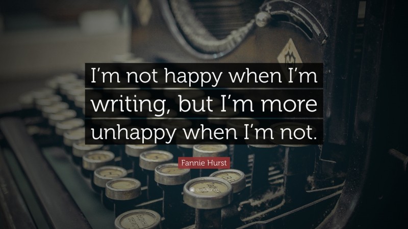 Fannie Hurst Quote: “I’m not happy when I’m writing, but I’m more unhappy when I’m not.”