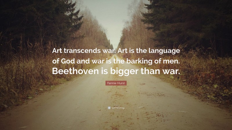 Fannie Hurst Quote: “Art transcends war. Art is the language of God and war is the barking of men. Beethoven is bigger than war.”