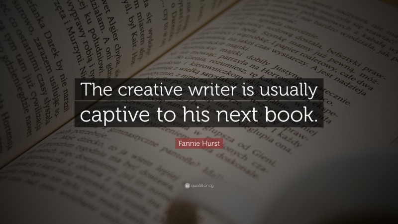 Fannie Hurst Quote: “The creative writer is usually captive to his next book.”