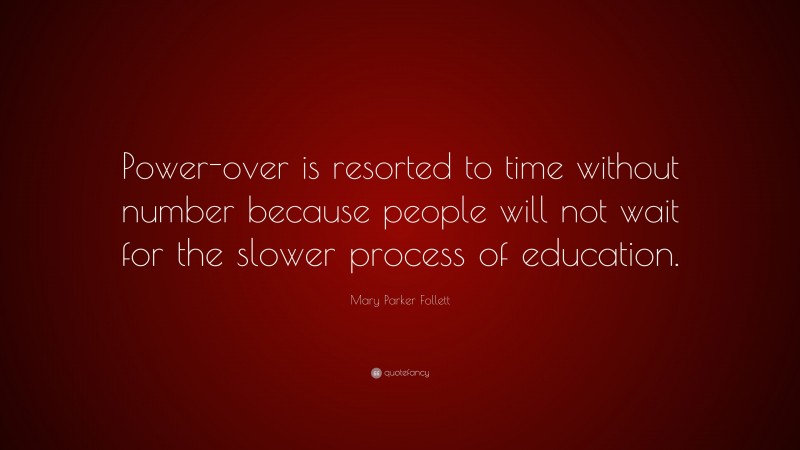 Mary Parker Follett Quote: “Power-over is resorted to time without number because people will not wait for the slower process of education.”