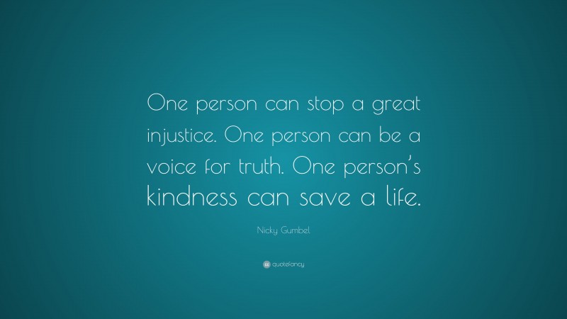Nicky Gumbel Quote: “One person can stop a great injustice. One person can be a voice for truth. One person’s kindness can save a life.”