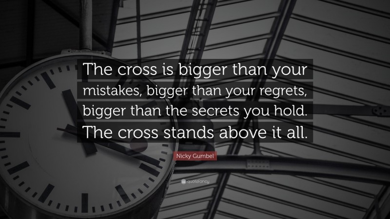 Nicky Gumbel Quote: “The cross is bigger than your mistakes, bigger than your regrets, bigger than the secrets you hold. The cross stands above it all.”