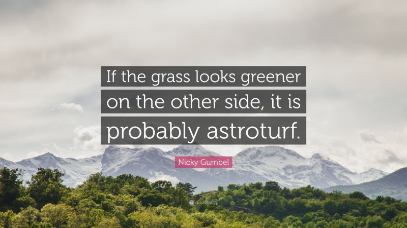 Nicky Gumbel Quote: “If the grass looks greener on the other side, it is probably astroturf.”
