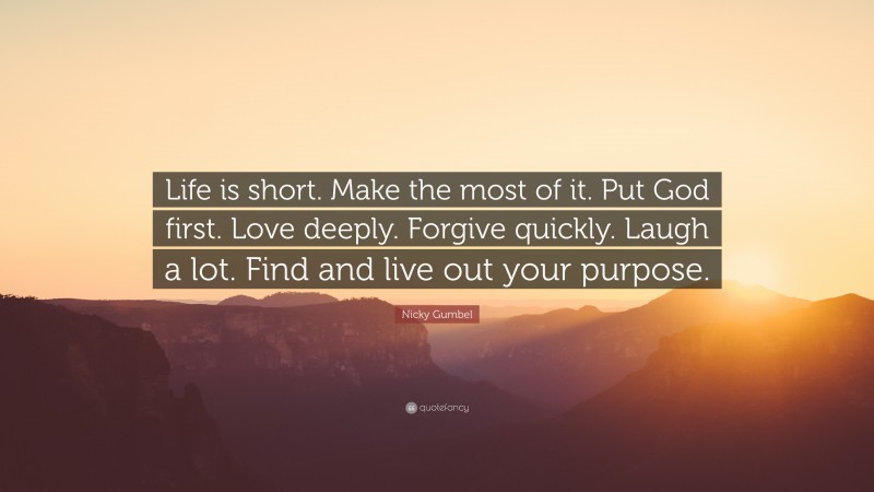 Nicky Gumbel Quote: “Life is short. Make the most of it. Put God first. Love deeply. Forgive quickly. Laugh a lot. Find and live out your purpose.”