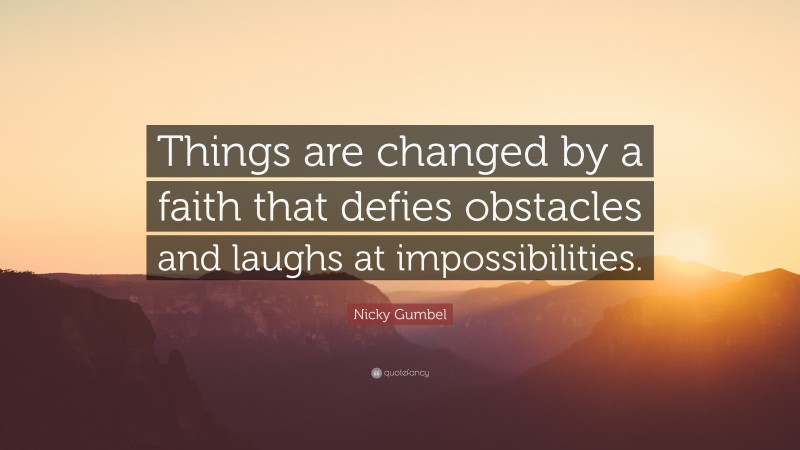 Nicky Gumbel Quote: “Things are changed by a faith that defies obstacles and laughs at impossibilities.”