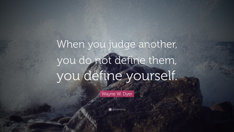 Wayne W. Dyer Quote: “When you judge another, you do not define them ...