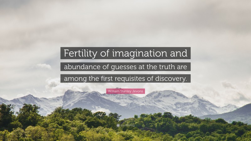 William Stanley Jevons Quote: “Fertility of imagination and abundance of guesses at the truth are among the first requisites of discovery.”