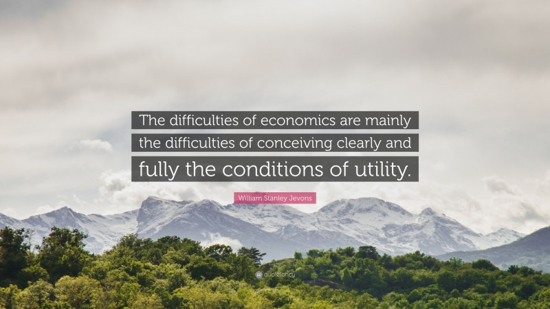 William Stanley Jevons Quote: “The difficulties of economics are mainly the difficulties of conceiving clearly and fully the conditions of utility.”