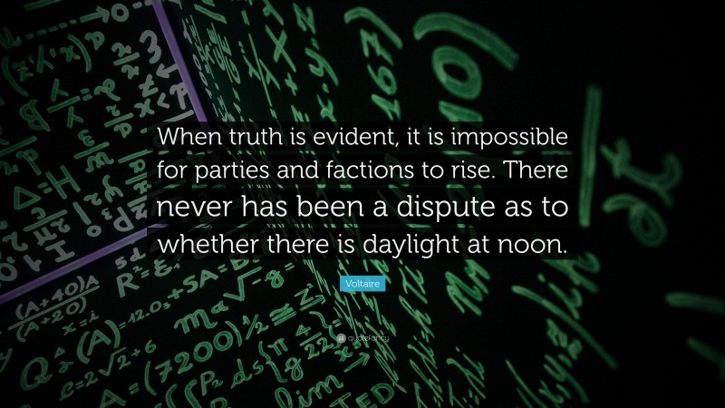 Voltaire Quote: “When truth is evident, it is impossible for parties and factions to rise. There never has been a dispute as to whether there is daylight at noon.”