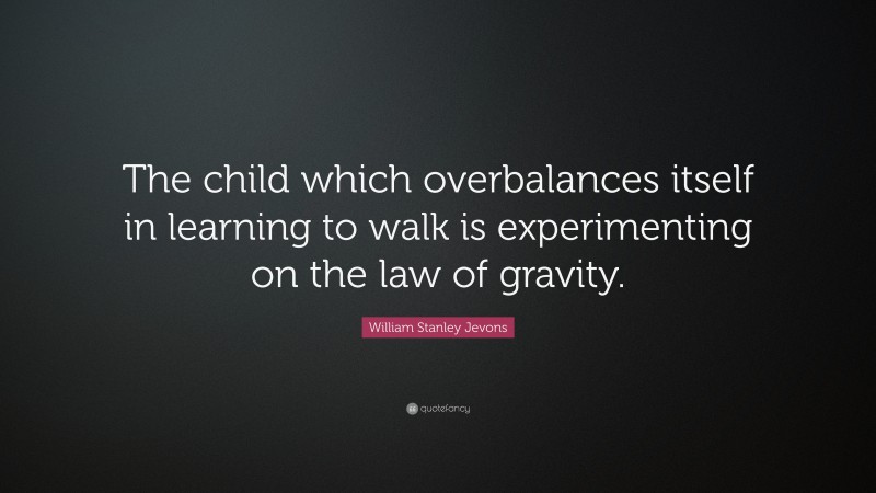 William Stanley Jevons Quote: “The child which overbalances itself in learning to walk is experimenting on the law of gravity.”