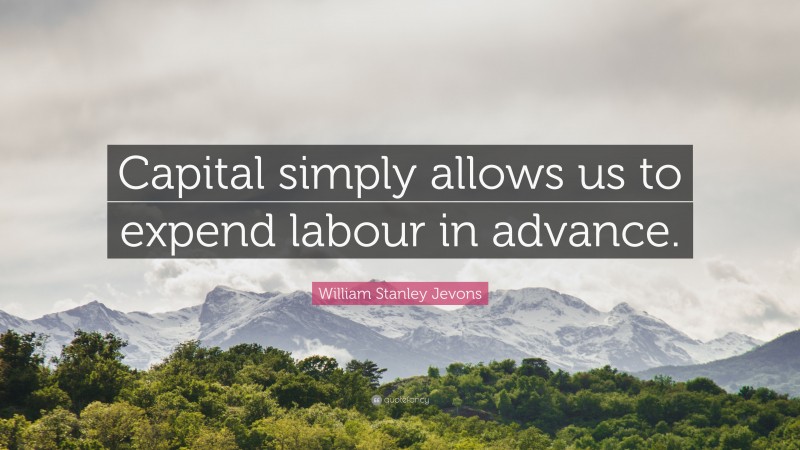 William Stanley Jevons Quote: “Capital simply allows us to expend labour in advance.”
