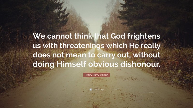 Henry Parry Liddon Quote: “We cannot think that God frightens us with threatenings which He really does not mean to carry out, without doing Himself obvious dishonour.”