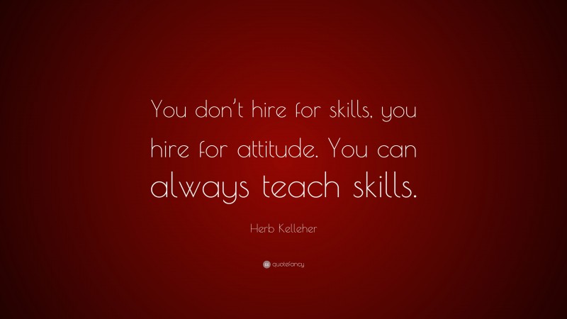 Herb Kelleher Quote: “You don’t hire for skills, you hire for attitude. You can always teach skills.”