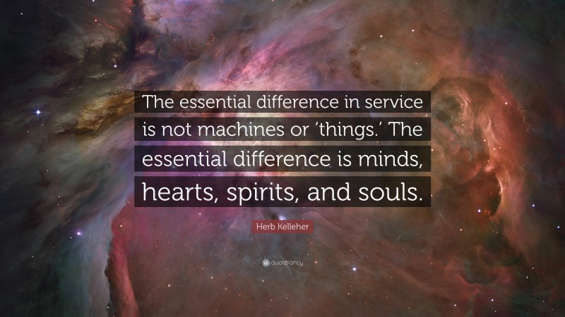 Herb Kelleher Quote: “The essential difference in service is not machines or ‘things.’ The essential difference is minds, hearts, spirits, and souls.”