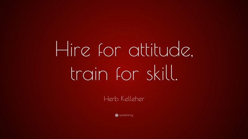 Herb Kelleher Quote: “Hire for attitude, train for skill.”