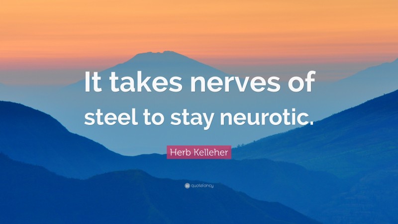 Herb Kelleher Quote: “It takes nerves of steel to stay neurotic.”
