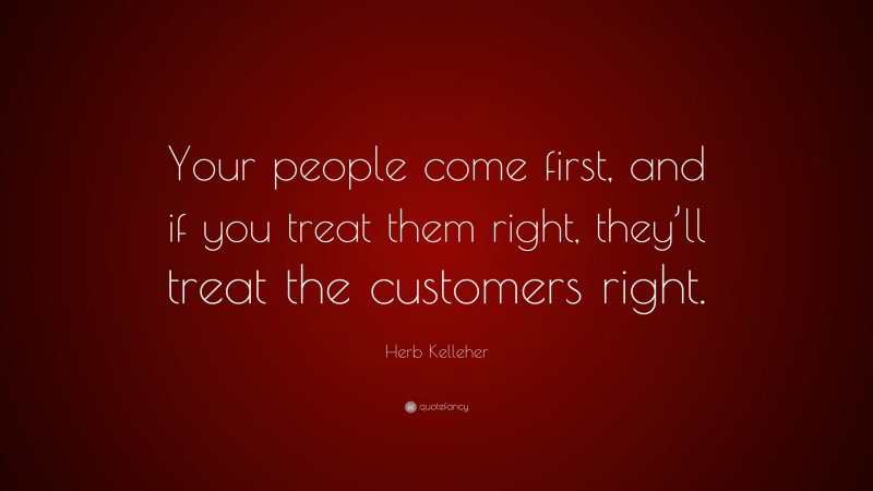 Herb Kelleher Quote: “Your people come first, and if you treat them right, they’ll treat the customers right.”