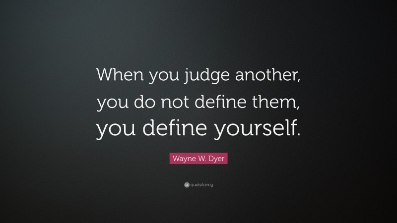 Wayne W. Dyer Quote: “When you judge another, you do not define them ...