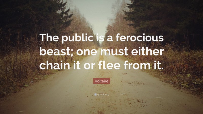 Voltaire Quote: “The public is a ferocious beast; one must either chain it or flee from it.”