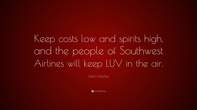 Herb Kelleher Quote: “Keep costs low and spirits high, and the people of Southwest Airlines will keep LUV in the air.”