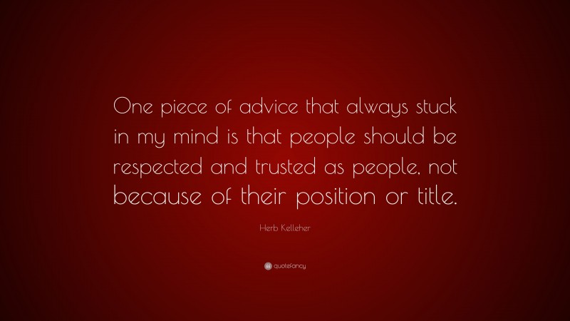 Herb Kelleher Quote: “One piece of advice that always stuck in my mind is that people should be respected and trusted as people, not because of their position or title.”