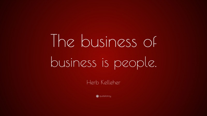Herb Kelleher Quote: “The business of business is people.”