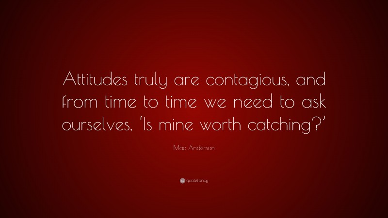 Mac Anderson Quote: “Attitudes truly are contagious, and from time to time we need to ask ourselves, ‘Is mine worth catching?’”
