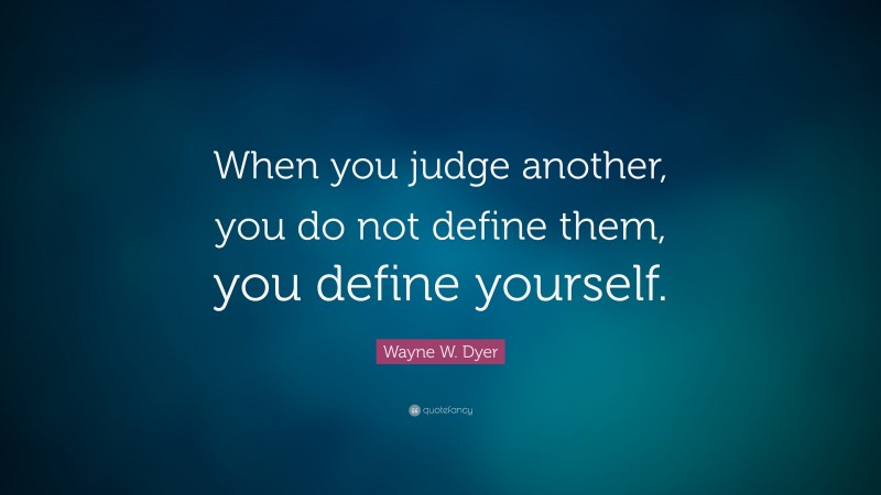 Wayne W. Dyer Quote: “When you judge another, you do not define them ...