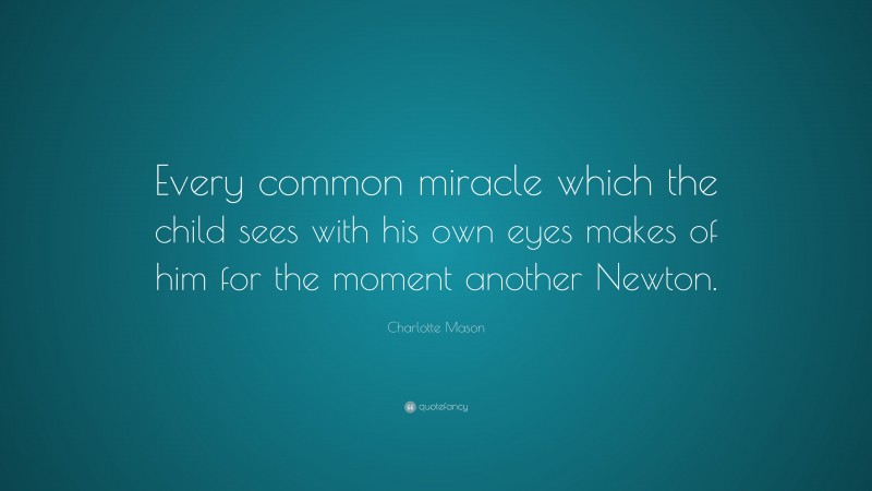 Charlotte Mason Quote: “Every common miracle which the child sees with his own eyes makes of him for the moment another Newton.”