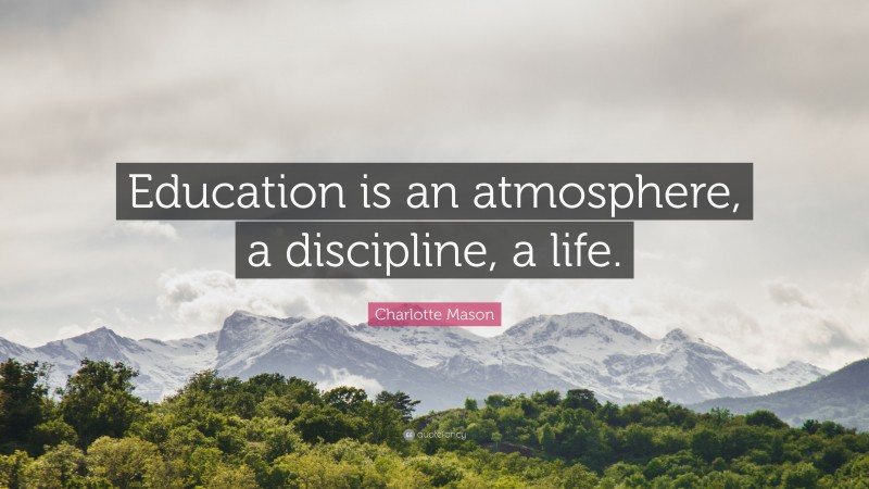 Charlotte Mason Quote: “Education is an atmosphere, a discipline, a life.”