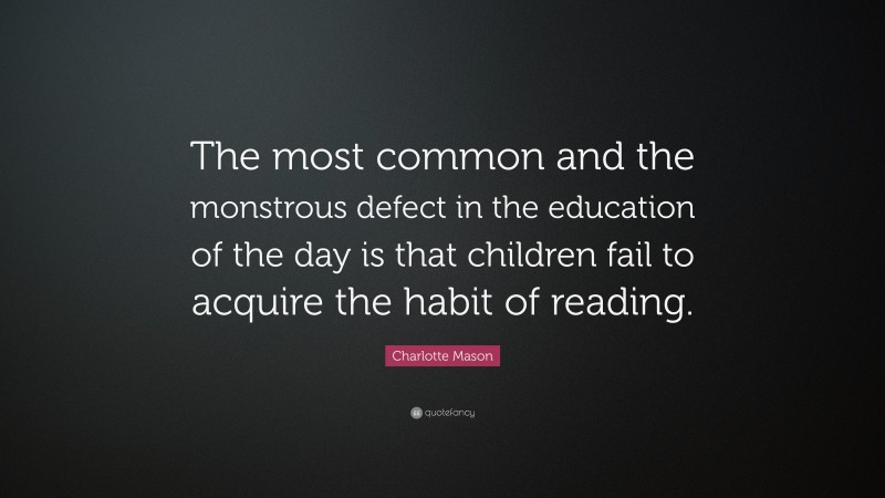 Charlotte Mason Quote: “The most common and the monstrous defect in the education of the day is that children fail to acquire the habit of reading.”