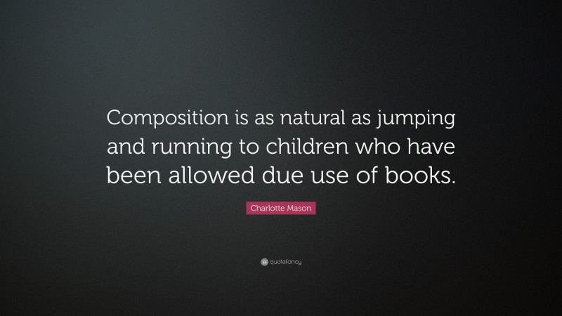 Charlotte Mason Quote: “Composition is as natural as jumping and running to children who have been allowed due use of books.”