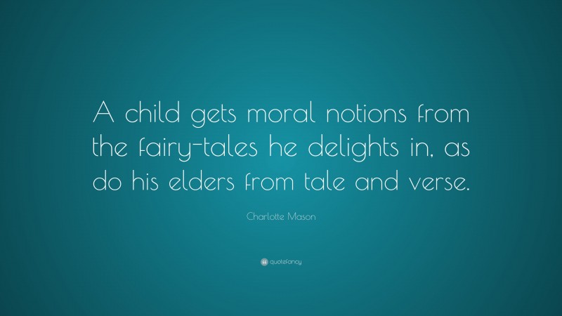 Charlotte Mason Quote: “A child gets moral notions from the fairy-tales he delights in, as do his elders from tale and verse.”