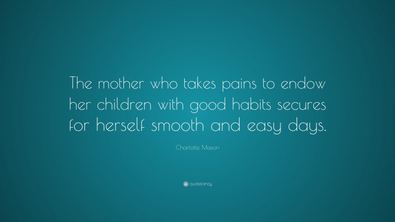 Charlotte Mason Quote: “The mother who takes pains to endow her children with good habits secures for herself smooth and easy days.”