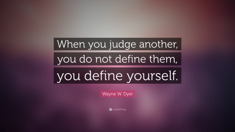 Wayne W. Dyer Quote: “When you judge another, you do not define them, you define yourself.”