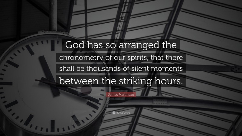 James Martineau Quote: “God has so arranged the chronometry of our spirits, that there shall be thousands of silent moments between the striking hours.”