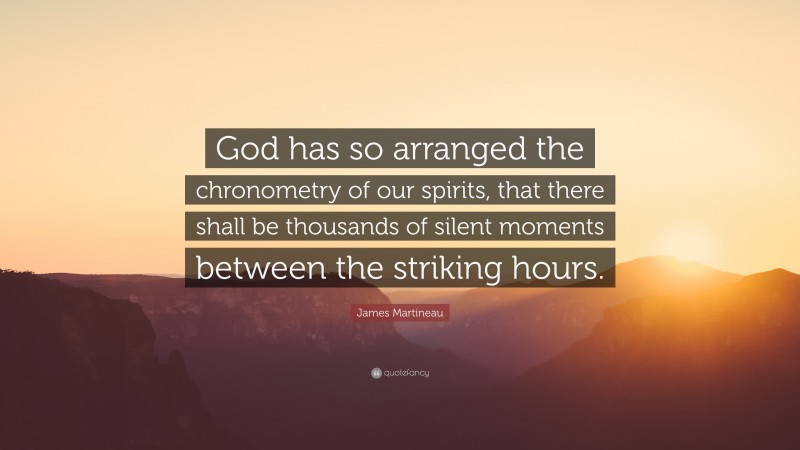 James Martineau Quote: “God has so arranged the chronometry of our spirits, that there shall be thousands of silent moments between the striking hours.”