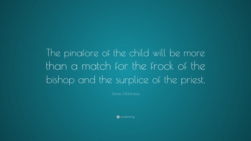 James Martineau Quote: “The pinafore of the child will be more than a match for the frock of the bishop and the surplice of the priest.”