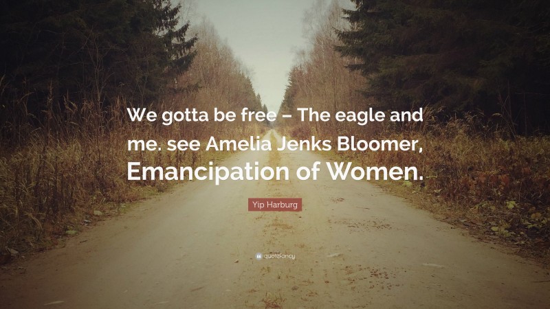 Yip Harburg Quote: “We gotta be free – The eagle and me. see Amelia Jenks Bloomer, Emancipation of Women.”