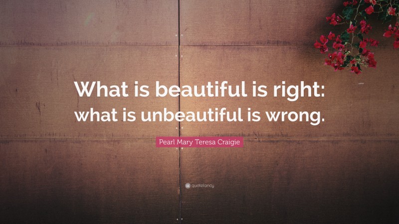 Pearl Mary Teresa Craigie Quote: “What is beautiful is right: what is unbeautiful is wrong.”