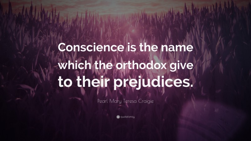 Pearl Mary Teresa Craigie Quote: “Conscience is the name which the orthodox give to their prejudices.”