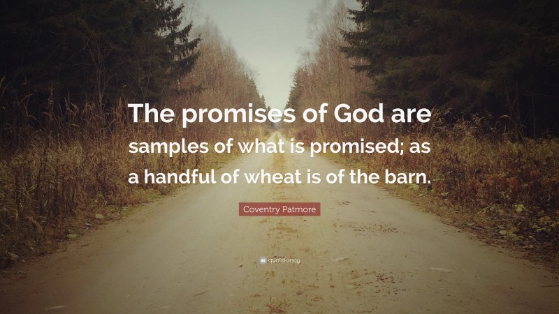 Coventry Patmore Quote: “The promises of God are samples of what is promised; as a handful of wheat is of the barn.”
