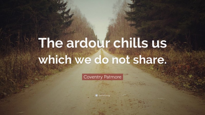 Coventry Patmore Quote: “The ardour chills us which we do not share.”