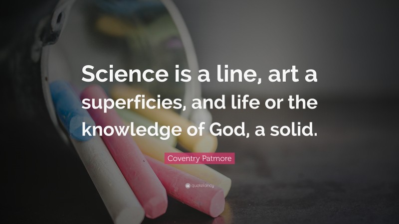 Coventry Patmore Quote: “Science is a line, art a superficies, and life or the knowledge of God, a solid.”